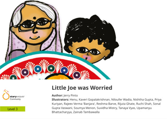 Little Joe was Worried — illustrated by Henu, Kaveri Gopalakrishnan, Niloufer Wadia, Nishtha Gupta, Priya Kuriyan, Rajeev Verma 'Banjara', Reshma Barve, Rijuta Ghate, Ruchi Shah, Sonal Gupta Vaswani, Soumya Menon, Suvidha Mistry, Tanaya Vyas, Upamanyu Bhattacharyya, Zainab Tambawalla